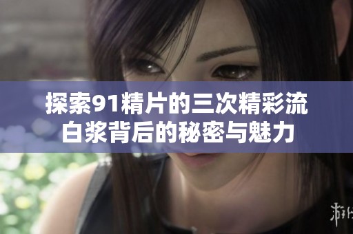 探索91精片的三次精彩流白浆背后的秘密与魅力