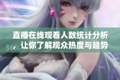 直播在线观看人数统计分析，让你了解观众热度与趋势