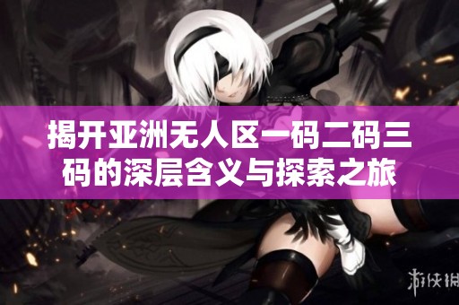 揭开亚洲无人区一码二码三码的深层含义与探索之旅