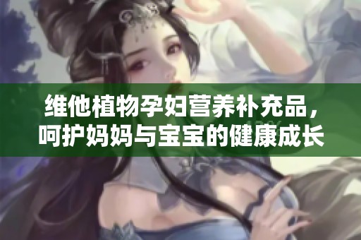 维他植物孕妇营养补充品，呵护妈妈与宝宝的健康成长