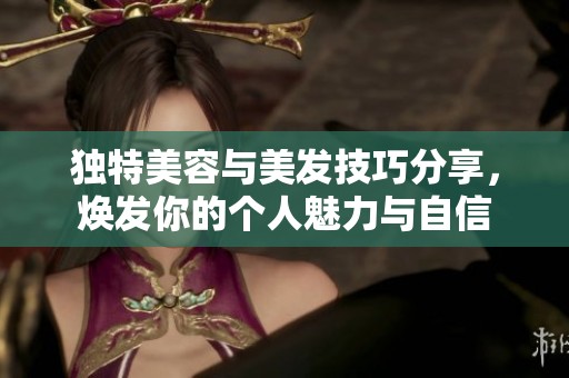 独特美容与美发技巧分享，焕发你的个人魅力与自信