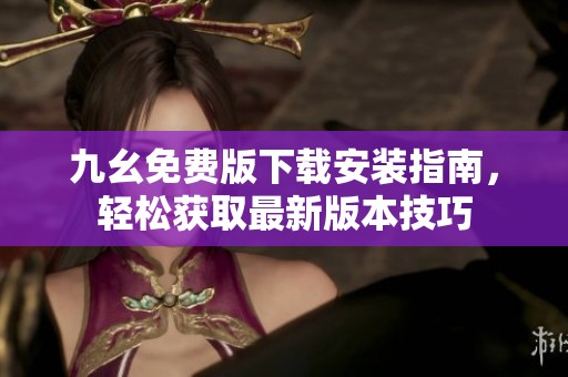 九幺免费版下载安装指南，轻松获取最新版本技巧