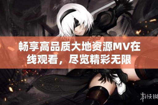 畅享高品质大地资源MV在线观看，尽览精彩无限