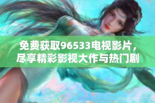 免费获取96533电视影片，尽享精彩影视大作与热门剧集