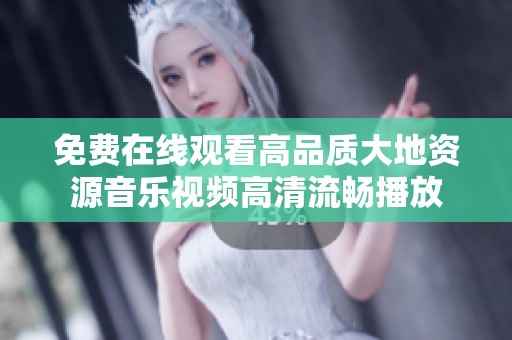 免费在线观看高品质大地资源音乐视频高清流畅播放