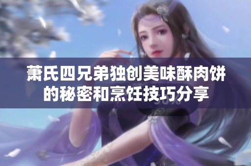 萧氏四兄弟独创美味酥肉饼的秘密和烹饪技巧分享