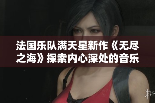 法国乐队满天星新作《无尽之海》探索内心深处的音乐旅程