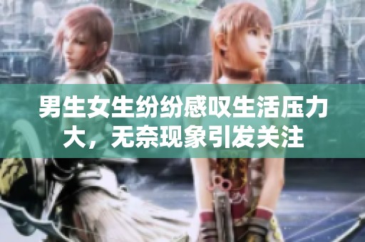 男生女生纷纷感叹生活压力大，无奈现象引发关注