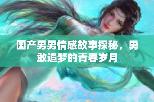 国产男男情感故事探秘，勇敢追梦的青春岁月
