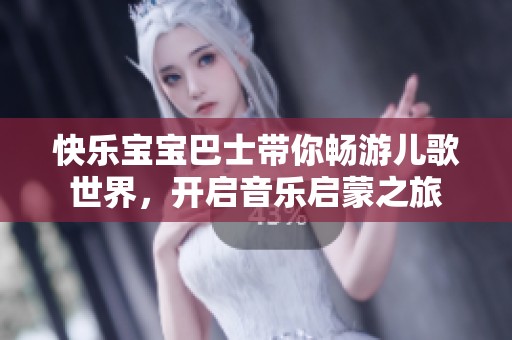 快乐宝宝巴士带你畅游儿歌世界，开启音乐启蒙之旅