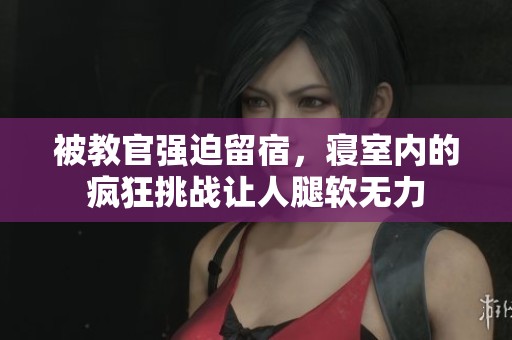 被教官强迫留宿，寝室内的疯狂挑战让人腿软无力