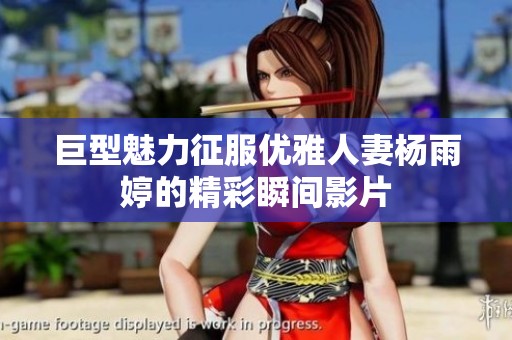 巨型魅力征服优雅人妻杨雨婷的精彩瞬间影片