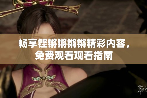 畅享铿锵锵锵锵精彩内容，免费观看观看指南