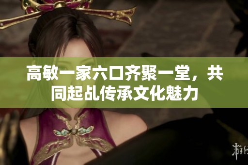 高敏一家六口齐聚一堂，共同起乩传承文化魅力