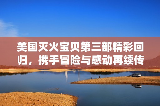 美国灭火宝贝第三部精彩回归，携手冒险与感动再续传奇