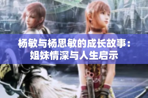 杨敏与杨思敏的成长故事：姐妹情深与人生启示