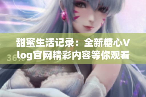 甜蜜生活记录：全新糖心Vlog官网精彩内容等你观看