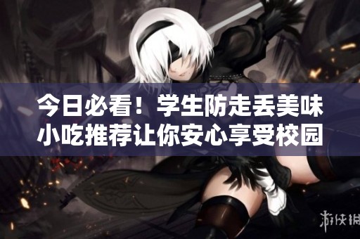 今日必看！学生防走丢美味小吃推荐让你安心享受校园生活