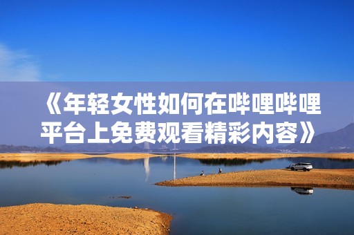 《年轻女性如何在哔哩哔哩平台上免费观看精彩内容》