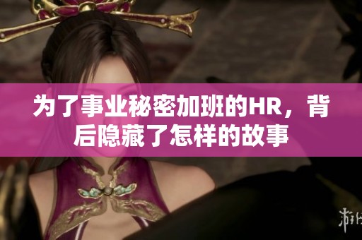 为了事业秘密加班的HR，背后隐藏了怎样的故事