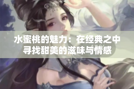 水蜜桃的魅力：在经典之中寻找甜美的滋味与情感