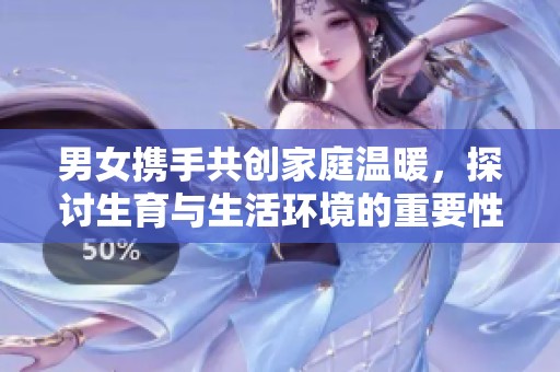 男女携手共创家庭温暖，探讨生育与生活环境的重要性