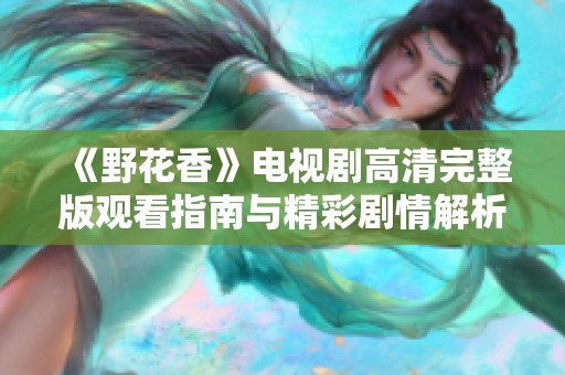 《野花香》电视剧高清完整版观看指南与精彩剧情解析
