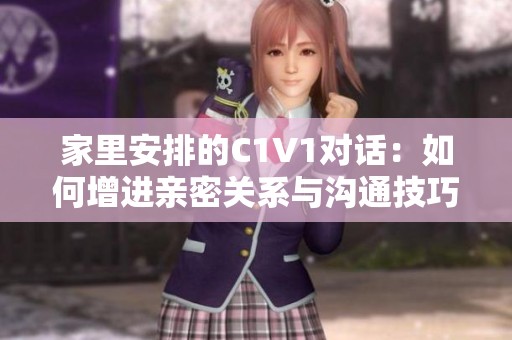 家里安排的C1V1对话：如何增进亲密关系与沟通技巧