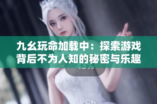 九幺玩命加载中：探索游戏背后不为人知的秘密与乐趣