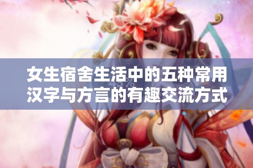 女生宿舍生活中的五种常用汉字与方言的有趣交流方式