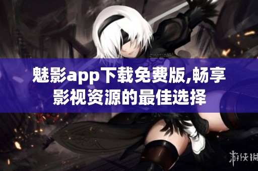 魅影app下载免费版,畅享影视资源的最佳选择