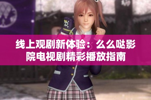 线上观剧新体验：么么哒影院电视剧精彩播放指南