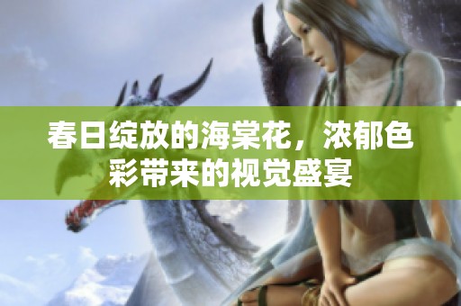春日绽放的海棠花，浓郁色彩带来的视觉盛宴