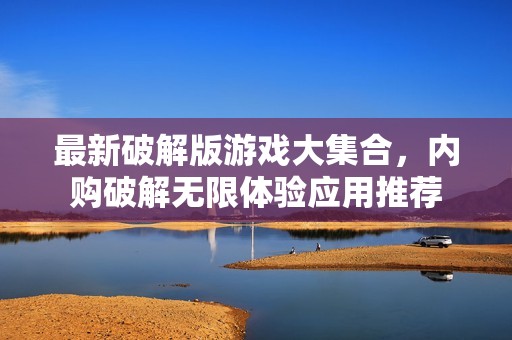 最新破解版游戏大集合，内购破解无限体验应用推荐