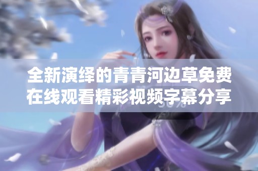 全新演绎的青青河边草免费在线观看精彩视频字幕分享