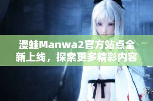 漫蛙Manwa2官方站点全新上线，探索更多精彩内容