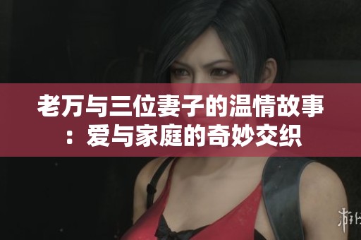 老万与三位妻子的温情故事：爱与家庭的奇妙交织