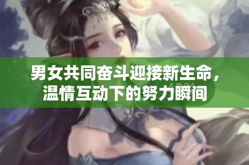 男女共同奋斗迎接新生命，温情互动下的努力瞬间