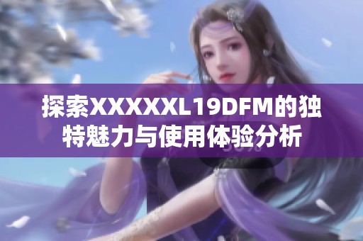 探索XXXXXL19DFM的独特魅力与使用体验分析