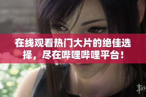 在线观看热门大片的绝佳选择，尽在哔哩哔哩平台！