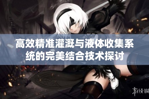 高效精准灌溉与液体收集系统的完美结合技术探讨