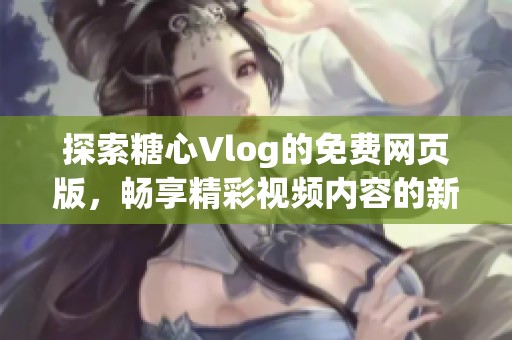 探索糖心Vlog的免费网页版，畅享精彩视频内容的新体验