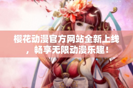 樱花动漫官方网站全新上线，畅享无限动漫乐趣！