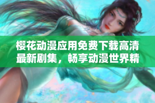 樱花动漫应用免费下载高清最新剧集，畅享动漫世界精彩内容