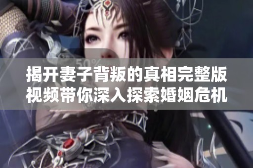 揭开妻子背叛的真相完整版视频带你深入探索婚姻危机