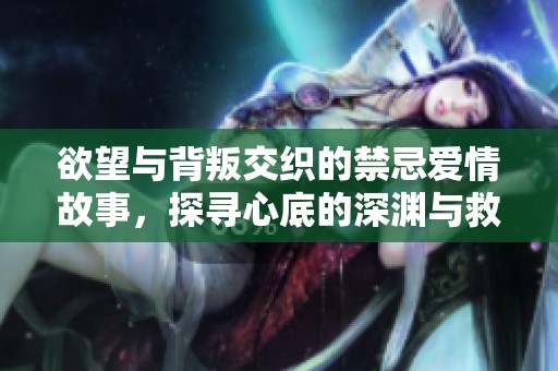 欲望与背叛交织的禁忌爱情故事，探寻心底的深渊与救赎