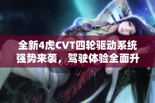全新4虎CVT四轮驱动系统强势来袭，驾驶体验全面升级