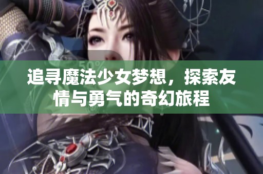 追寻魔法少女梦想，探索友情与勇气的奇幻旅程