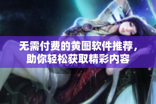 无需付费的黄图软件推荐，助你轻松获取精彩内容