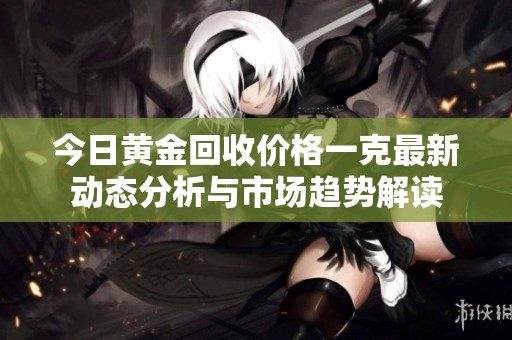 今日黄金回收价格一克最新动态分析与市场趋势解读
